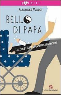 Bello di papà. Lo Zen e l'arte di cambiare i pannolini - Alexander Maurizi - copertina