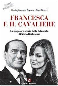 Francesca e il Cavaliere. La singolare storia della fidanzata di Silvio Berlusconi - Mariagiovanna Capone,Nico Pirozzi - copertina