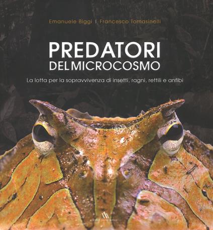 Predatori del microcosmo. La lotta per la sopravvivenza di insetti, ragni, rettili e anfibi. Ediz. a colori - Emanuele Biggi,Francesco Tomasinelli - copertina