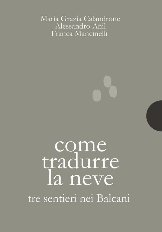 Come tradurre la neve. Tre sentieri nei Balcani - Maria Grazia Calandrone,Alessandro Anil,Franca Mancinelli - copertina