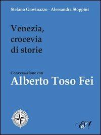 Venezia, crocevia di storie. Conversazione con Alberto Toso Fei - Stefano Giovinazzo,Alessandra Stoppini - copertina
