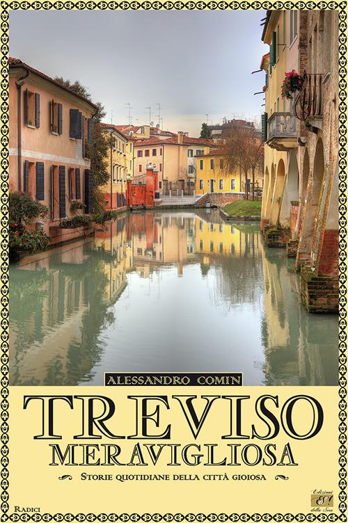 Treviso meravigliosa. Storie quotidiane della città gioiosa - Alessandro Comin - copertina