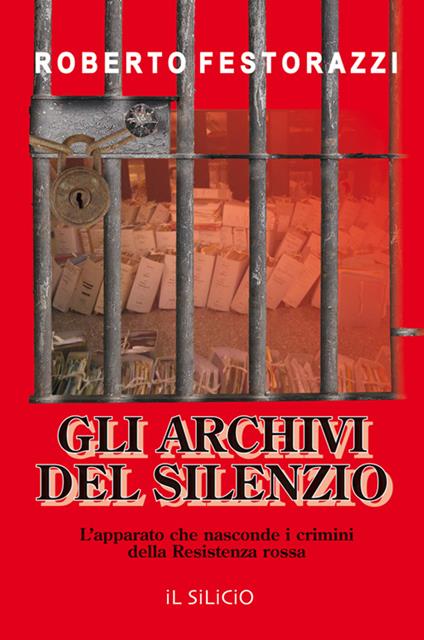Gli archivi del silenzio. L'apparato che nasconde i crimini della Resistenza rossa - Roberto Festorazzi - copertina