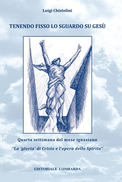 Tenendo fisso lo sguardo su Gesù. Quarta settimana del mese ignaziano. «La gloria di Cristo e l'opera dello Spirito». Vol. 4 - Luigi Chistolini - copertina