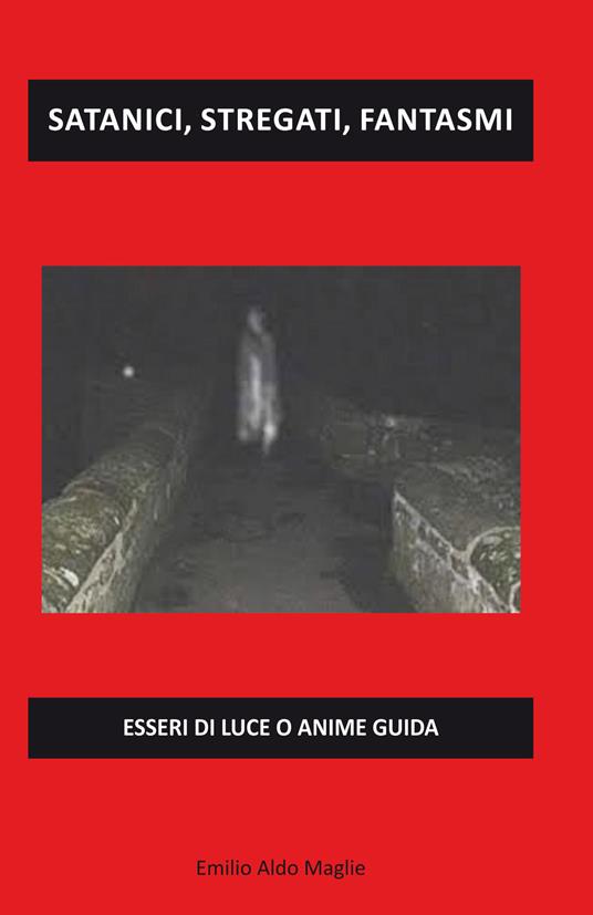 Satanici, stregati, fantasmi. Esseri di luce o anime guida - Emilio Aldo Maglie - copertina