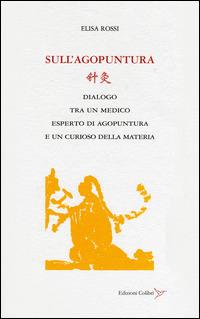 Sull'agopuntura. Dialogo tra un medico esperto di agopuntura e di un curioso della materia - Elisa Rossi - copertina