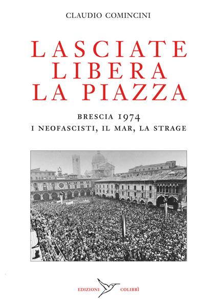Lasciate libera la piazza. Brescia 1974. I neofascisti, il Mar, la strage - Claudio Comincini - copertina