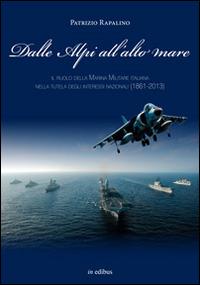 Dalle Alpi all'alto mare. Il ruolo della marina militare italiana nella tutela degli interessi nazionali (1861-2013) - Patrizio Rapalino - copertina