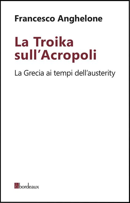 La Troika sull'Acropoli. La Grecia ai tempi dell'austerity - Francesco Anghelone - ebook
