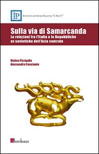 Sulla via di Samarcanda. Le relazioni fra l'Italia e le Repubbliche ex sovietiche dell'Asia centrale - Matteo Pizzigallo,Alessandra Frusciante - copertina