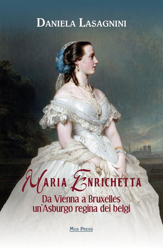 Maria Enrichetta. Da Vienna a Bruxelles un'Asburgo regina dei belgi - Daniela Lasagnini - copertina