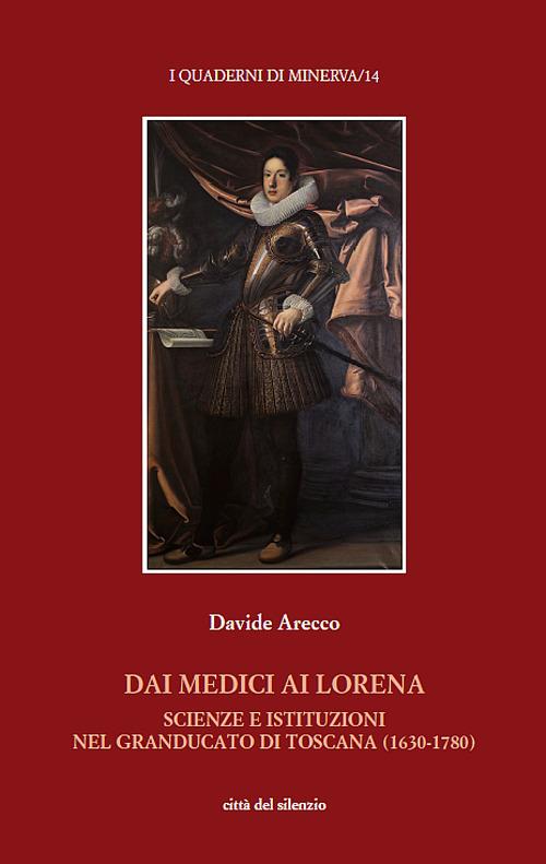 Dai Medici ai Lorena. Scienze e istituzioni nel Granducato di Toscana (1630-1780) - Davide Arecco - copertina