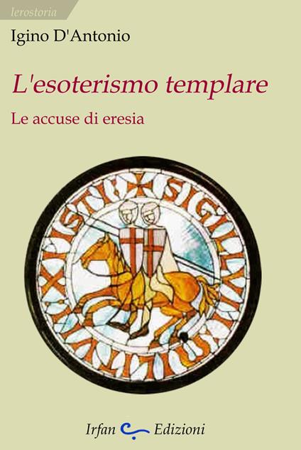 L' esoterismo templare. Le accuse di eresia - Igino D'Antonio - copertina