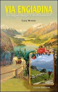 La via Engiadina. Un sogno lungo 140 chilometri - Luca Merisio - copertina