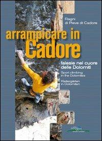 Arrampicare in Cadore. Falesie nel cuore delle Dolomiti-Sport Climbing in the Dolomites-Klettergarten in Dolomiten. Ediz. multilingue - copertina