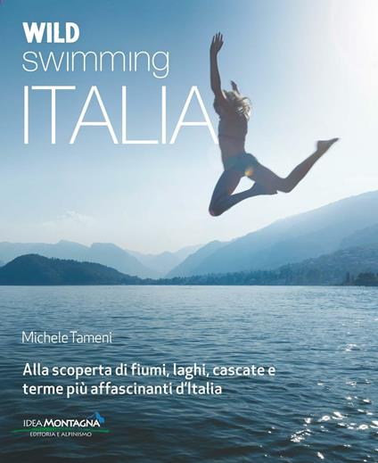 Wild swimming Italia. Alla scoperta di fiumi, laghi, cascate e terme pià affascinanti d'Italia - Michele Tameni - copertina