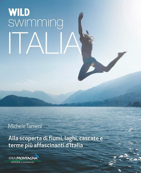 Wild swimming Italia. Alla scoperta di fiumi, laghi, cascate e terme pià affascinanti d'Italia - Michele Tameni - copertina
