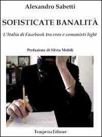 Sofisticate banalità. L'Italia di facebook tra eros e comunisti light - Alexandro Sabetti - copertina