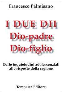 I due dii. Dio padre, Dio figlio. Dalle inquietudini adolescenziali alle risposte della ragione - Francesco Palmisano - copertina