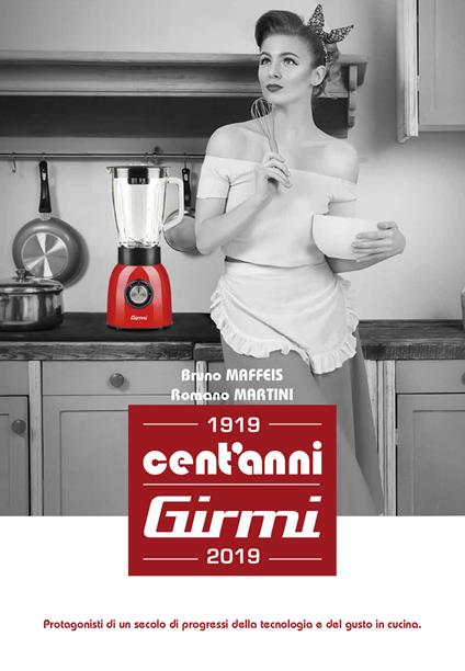 Cent'anni Girmi. 1919-2019. Protagonisti di un secolo di progressi della tecnologia e del gusto in cucina - Bruno Maffeis,Bruno Martini - copertina
