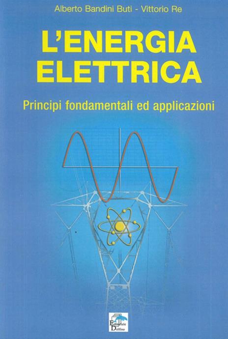 L' energia elettrica. Principi fondamentali ed applicazioni - Alberto Bandini Buti,Vittorio Re - copertina