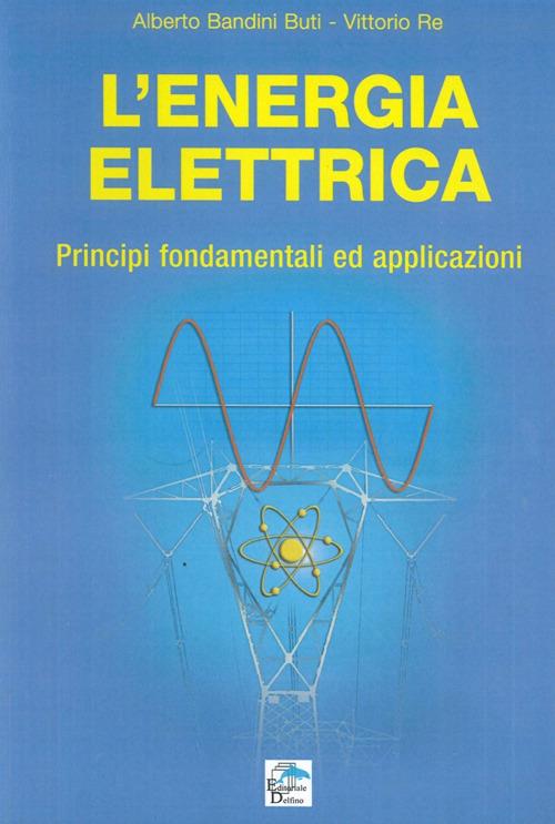 L' energia elettrica. Principi fondamentali ed applicazioni - Alberto Bandini Buti,Vittorio Re - copertina