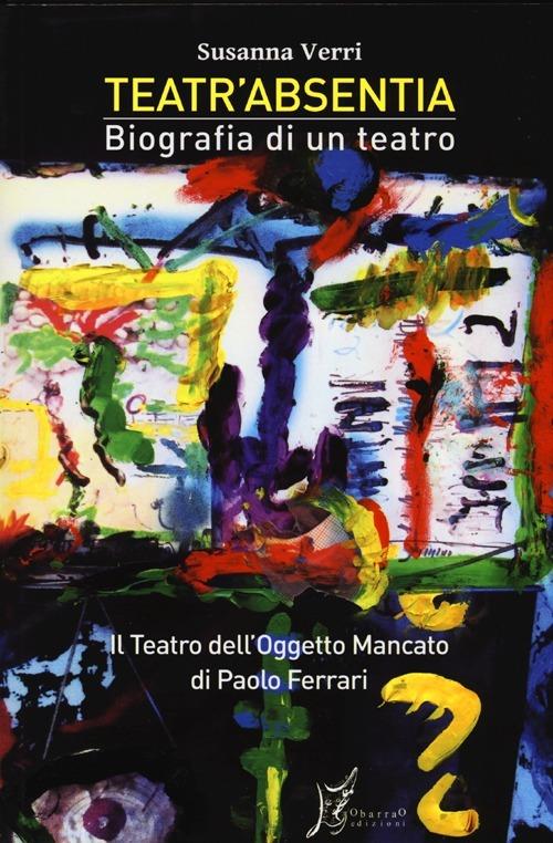 Teatr'Absentia. Biografia di un teatro. Il teatro dell'oggetto mancato di Paolo Ferrari - Susanna Verri - copertina