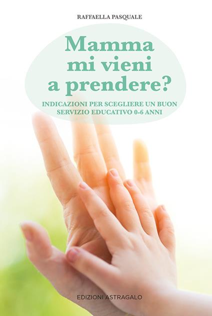 Mamma mi vieni a prendere? Indicazioni per scegliere un buon servizio educativo 0-6 anni - Raffaella Pasquale - copertina
