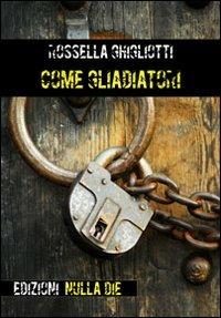 Come gladiatori - Rossella Ghigliotti - copertina