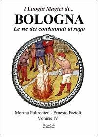 I luoghi magici di... Bologna. Vol. 4: Le vie dei condannati al rogo. - Morena Poltronieri,Ernesto Fazioli - copertina