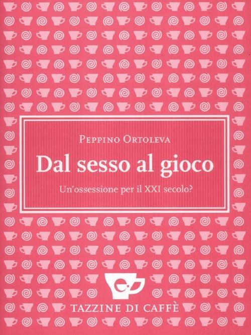 Dal sesso al gioco. Un'ossessione per il XXI secolo? - Peppino Ortoleva - copertina