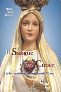 Il sangue del cuore. Le lacrimazioni di sangue di Maria Santissima - Maria Teresa Ranieli - copertina