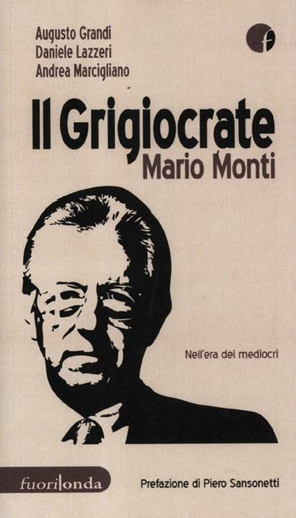 Il grigiocrate Mario Monti. Nell'era dei mediocri - Augusto Grandi,Daniele Lazzeri,Andrea Marcigliano - copertina