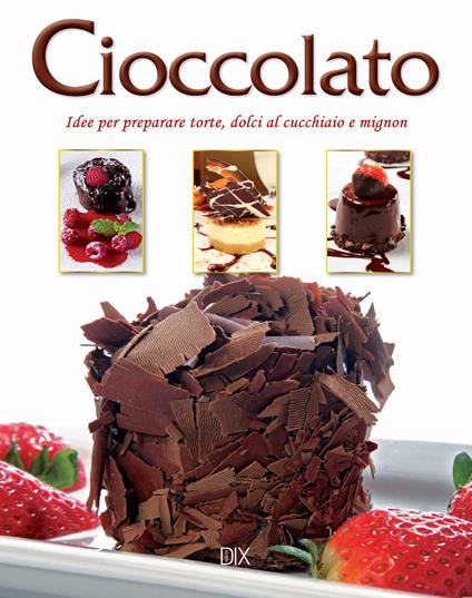 Cioccolato. Idee per preparare torte, dolci al cucchiaio e mignon - copertina