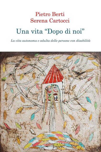 Una vita «dopo di noi». La vita autonoma e adulta delle persone con disabilità - Pietro Berti,Serena Cartocci - copertina