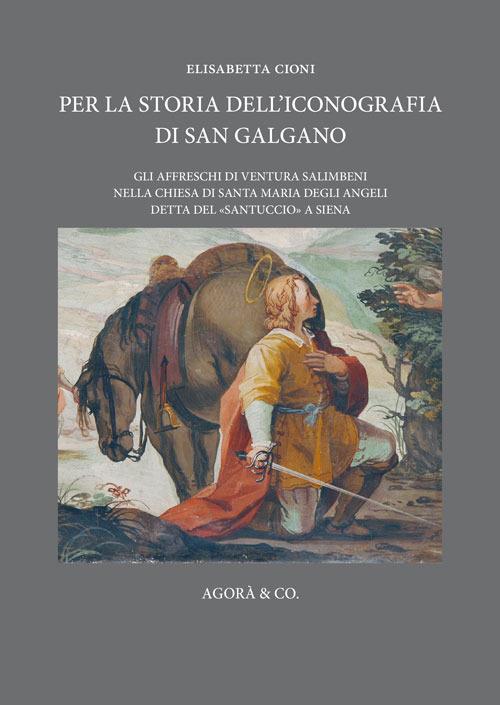 Per la storia dell'iconografia di San Galgano. Gli affreschi di Ventura Salimbeni nella chiesa di Santa Maria degli Angeli detta del «santuccio» a Siena - Elisabetta Cioni - copertina