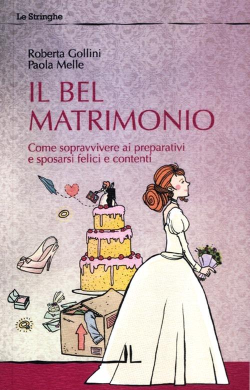 Il bel matrimonio. Come sopravvivere ai preparativi e sposarsi felici e contenti - Roberta Gollini,Paola Melle - copertina