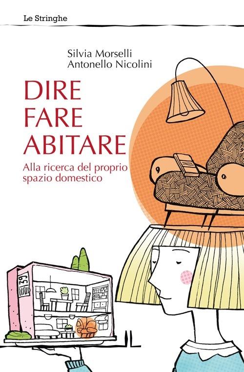 Dire fare abitare. Alla ricerca del proprio spazio domestico - Silvia Morselli,Antonello Nicolini - copertina