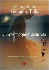 Gli interrogativi della vita. Non un comune libro ma un viaggio nell'anima - Pietro Tullo,Giovanna Tullo - copertina