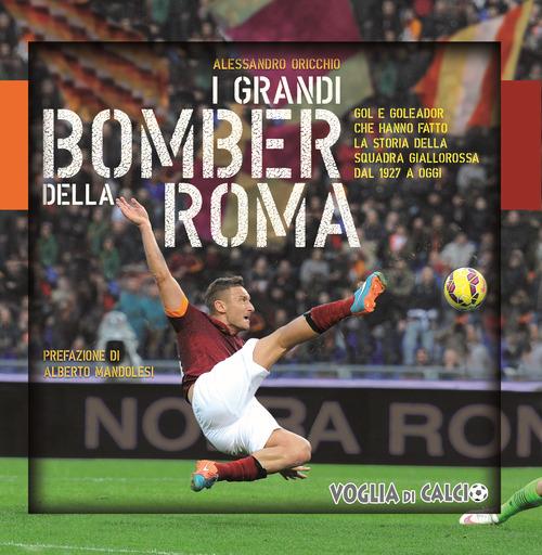 I grandi bomber della Roma. Gol e goleador che hanno fatto la storia della squadra giallorossa dal 1927 a oggi - Alessandro Oricchio - copertina