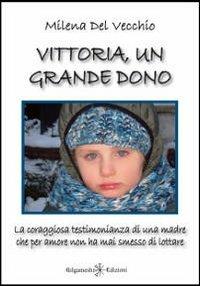 Vittoria, un grande dono. La coraggiosa testimonianza di una madre che per amore non ha mai smesso di lottare - Milena Del Vecchio - copertina