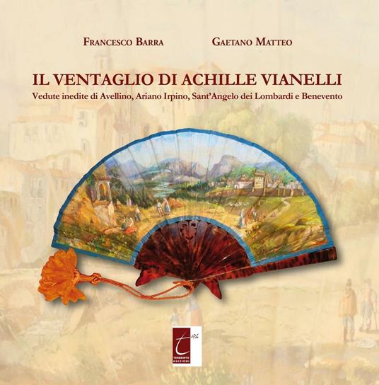 Il ventaglio di Achille Vianelli. Vedute inedite di Avellino, Ariano Irpino, Sant'Angelo dei Lombardi e Benevento - Francesco Barra,Gaetano Matteo - copertina