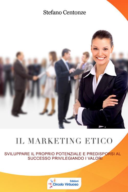 Il marketing etico. Sviluppare il proprio potenziale e predisporsi al successo privilegiando i valori - Stefano Centonze - copertina