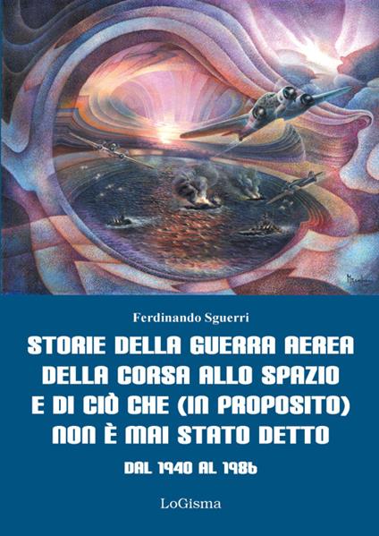 Storie della guerra aerea, della corsa allo spazio e di ciò che (in proposito) non è mai stato detto. Dal 1940 al 1986 - Ferdinando Sguerri - copertina
