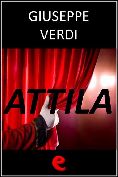 Attila - Francesco Maria Piave,Temistocle Solera,Giuseppe Verdi - ebook