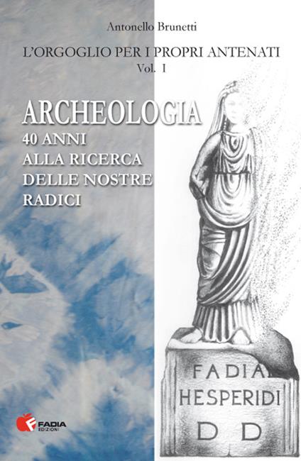 Archeologia. 40 anni alla ricerca delle nostre radici - Antonello Brunetti - copertina