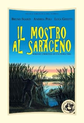 Il mostro al Saraceno. Romanzo umoristico di una storia vera. Ediz. illustrata - Andrea Poli,Bruno Sgarzi,Luca Ghetti - copertina