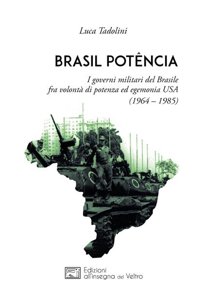 Brasil potência. I governi militari del Brasile fra volontà di potenza ed egemonia USA (1964 - 1985) - Luca Tadolini - copertina