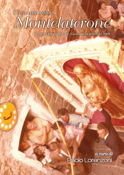 C’era una volta... Montelaterone. Raccolta fotografica dal Novecento ai primi del 2000. Ediz. illustrata - Paolo Lorenzoni - copertina