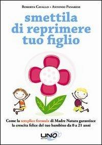 Smettila di reprimere tuo figlio. Come la semplice formula di madre natura garantisce la crescita felice del tuo bambino da 0 a 21 anni - Roberta Cavallo,Antonio Panarese - copertina